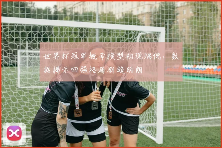 世界杯冠军概率模型初现端倪，数据揭示四强格局渐趋明朗