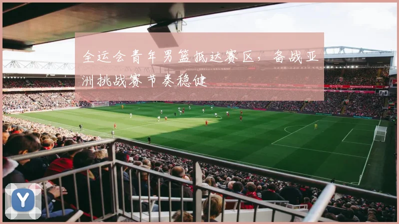 全运会青年男篮抵达赛区，备战亚洲挑战赛节奏稳健