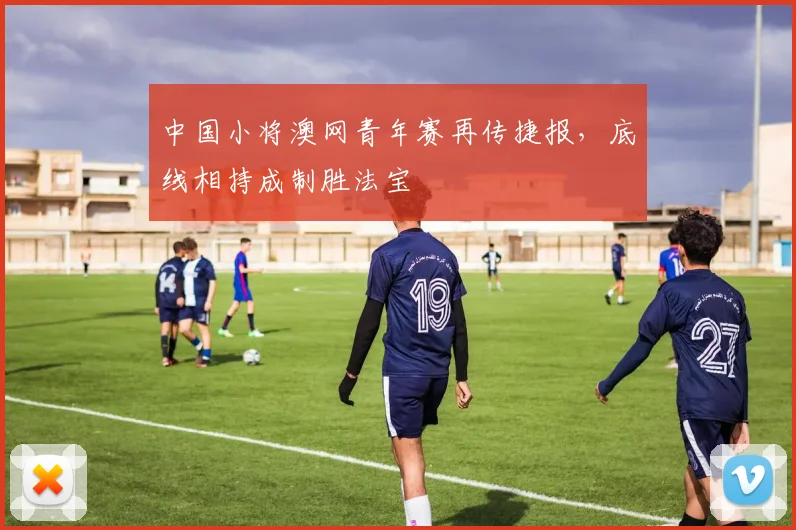 中国小将澳网青年赛再传捷报，底线相持成制胜法宝