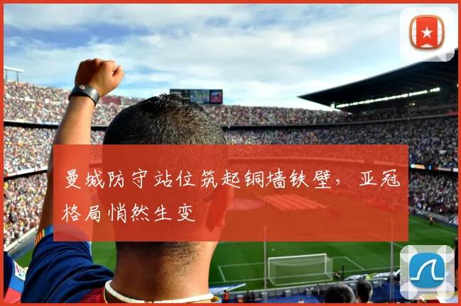 曼城防守站位筑起铜墙铁壁，亚冠格局悄然生变