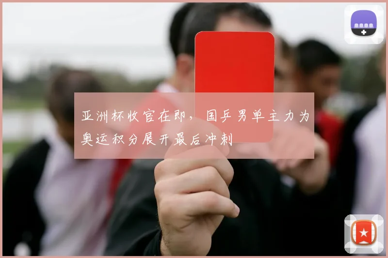 亚洲杯收官在即，国乒男单主力为奥运积分展开最后冲刺