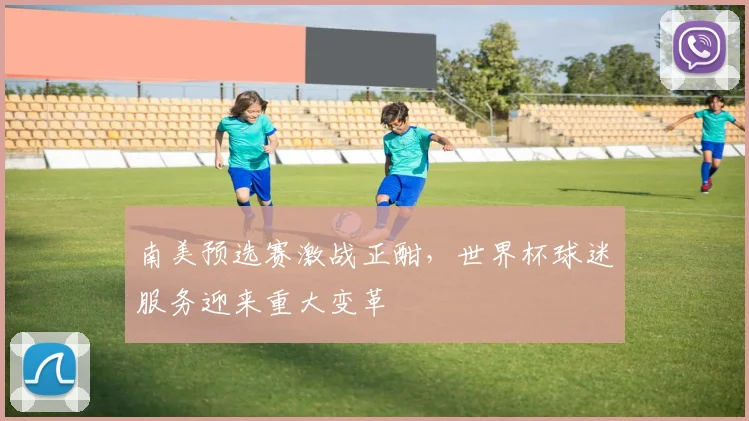 南美预选赛激战正酣，世界杯球迷服务迎来重大变革