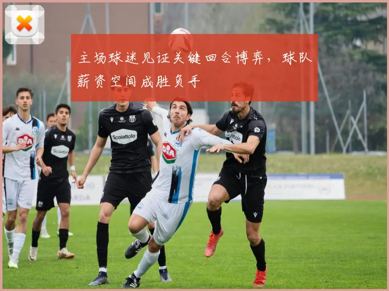 主场球迷见证关键回合博弈，球队薪资空间成胜负手