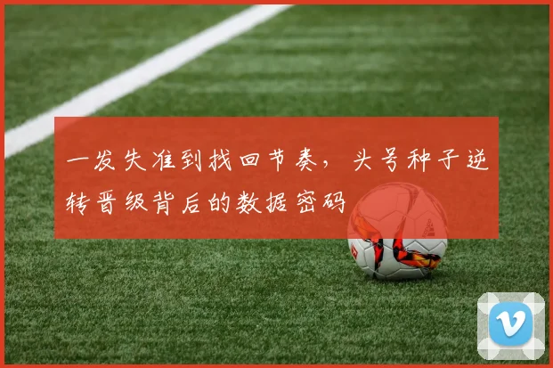 一发失准到找回节奏，头号种子逆转晋级背后的数据密码