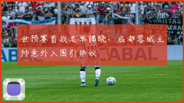 世预赛首战名单揭晓，成都蓉城主帅意外入围引热议