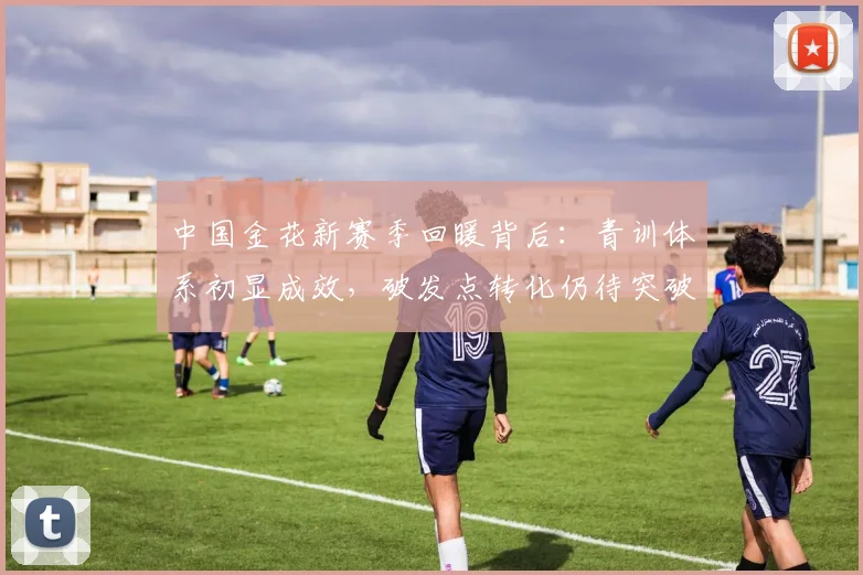 中国金花新赛季回暖背后：青训体系初显成效，破发点转化仍待突破