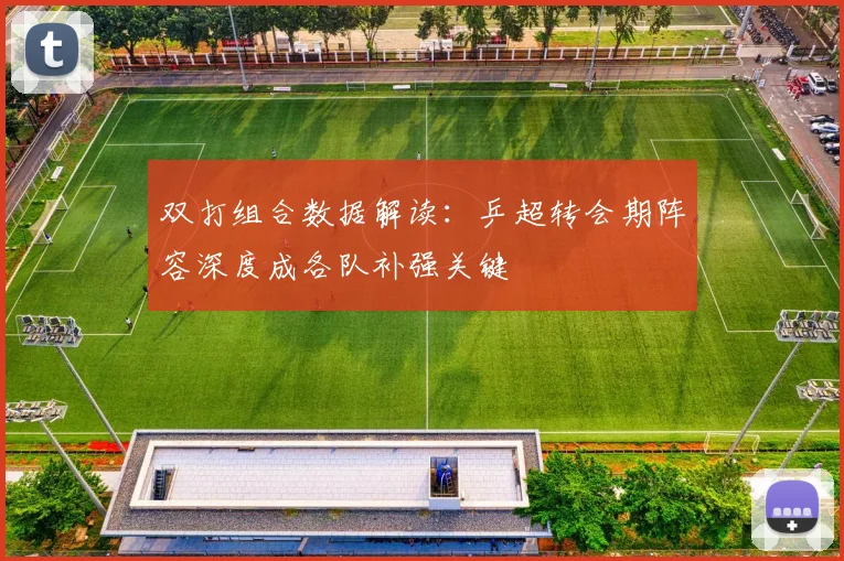 双打组合数据解读：乒超转会期阵容深度成各队补强关键