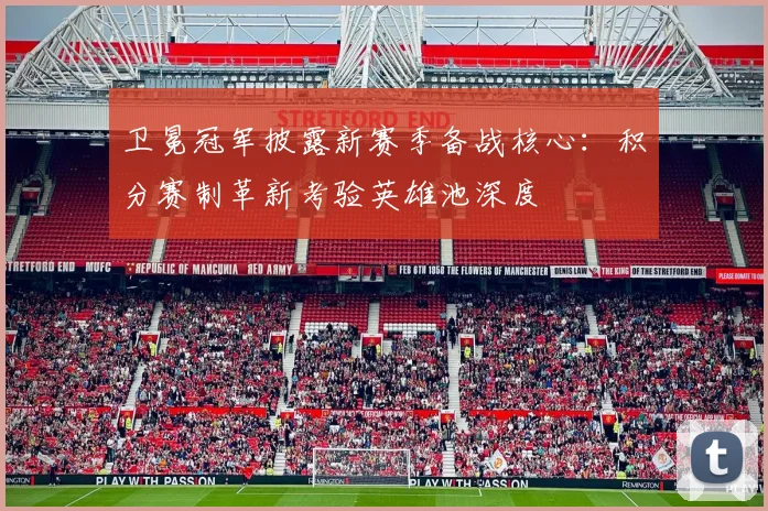 卫冕冠军披露新赛季备战核心：积分赛制革新考验英雄池深度