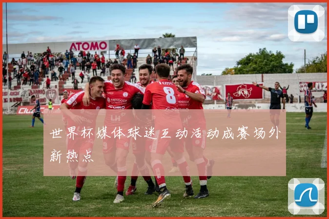 世界杯媒体球迷互动活动成赛场外新热点