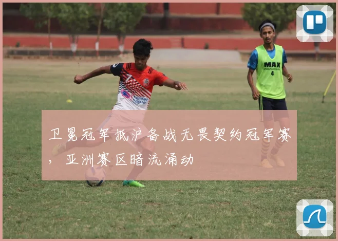 卫冕冠军抵沪备战无畏契约冠军赛，亚洲赛区暗流涌动