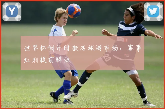 世界杯倒计时激活旅游市场，赛事红利提前释放
