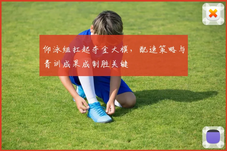 仰泳组扛起夺金大旗，配速策略与青训成果成制胜关键