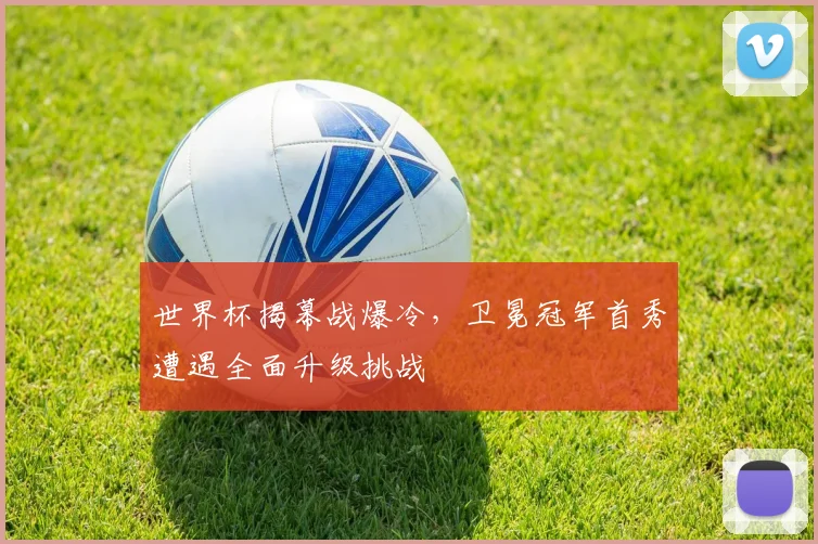 世界杯揭幕战爆冷，卫冕冠军首秀遭遇全面升级挑战