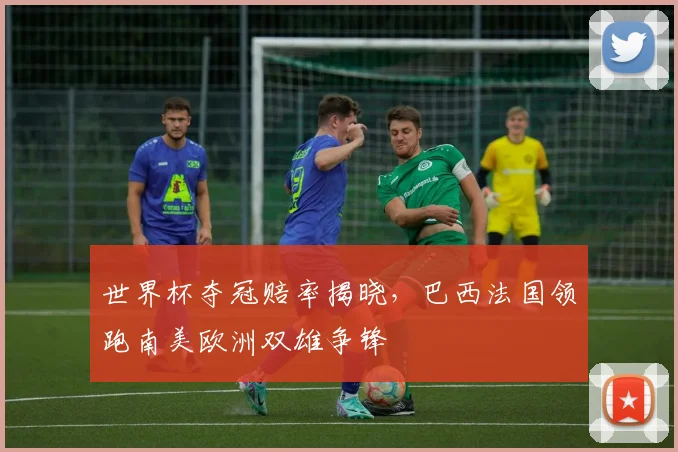 世界杯夺冠赔率揭晓，巴西法国领跑南美欧洲双雄争锋