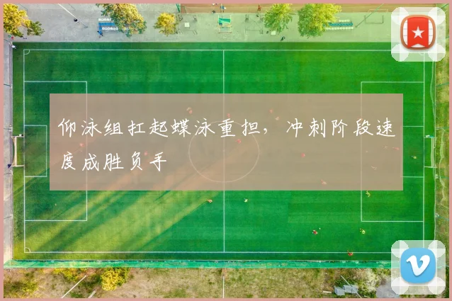 仰泳组扛起蝶泳重担，冲刺阶段速度成胜负手