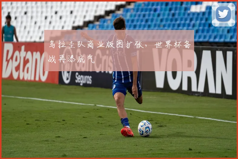 乌拉圭队商业版图扩张，世界杯备战再添底气