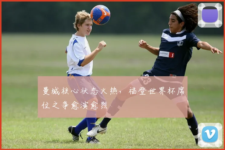 曼城核心状态火热，福登世界杯席位之争愈演愈烈
