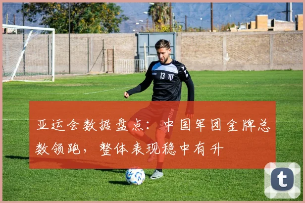 亚运会数据盘点：中国军团金牌总数领跑，整体表现稳中有升
