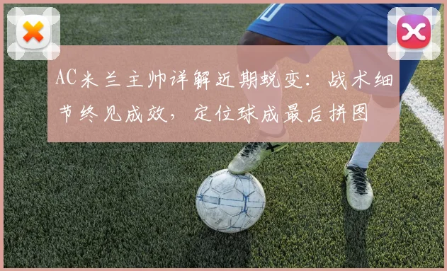 AC米兰主帅详解近期蜕变：战术细节终见成效，定位球成最后拼图