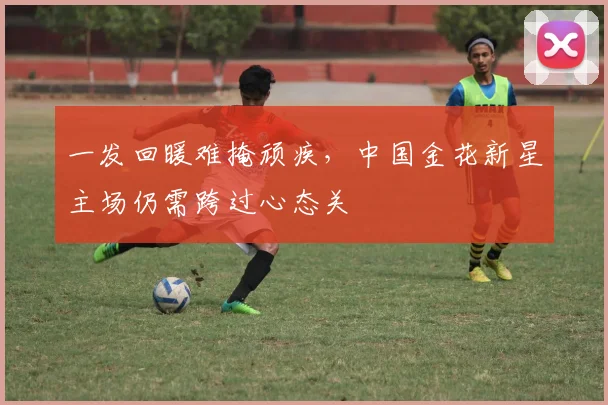 一发回暖难掩顽疾，中国金花新星主场仍需跨过心态关