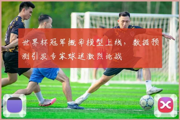 世界杯冠军概率模型上线，数据预测引发专家球迷激烈论战
