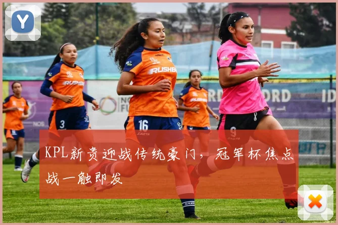 KPL新贵迎战传统豪门，冠军杯焦点战一触即发