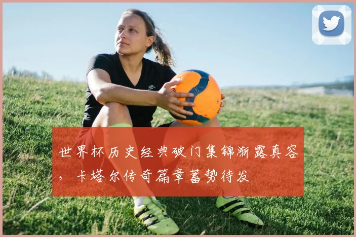 世界杯历史经典破门集锦渐露真容，卡塔尔传奇篇章蓄势待发