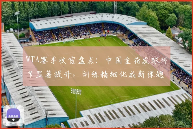 WTA赛季收官盘点：中国金花发球环节显著提升，训练精细化成新课题