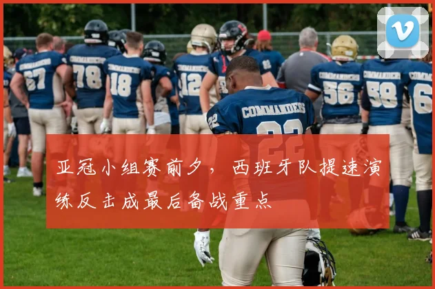 亚冠小组赛前夕，西班牙队提速演练反击成最后备战重点