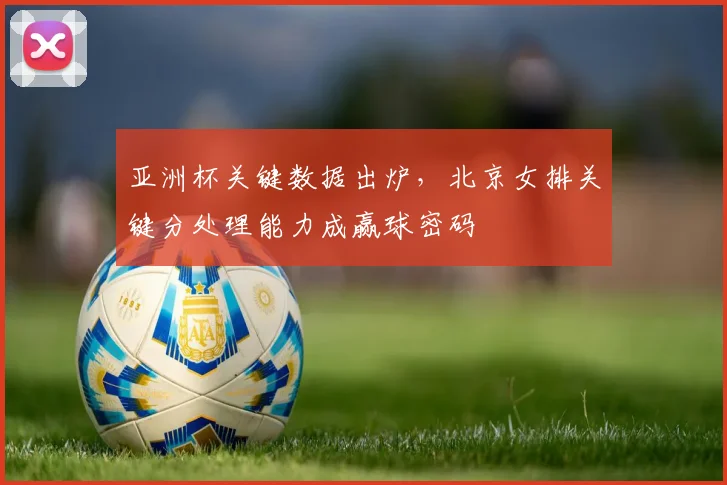 亚洲杯关键数据出炉，北京女排关键分处理能力成赢球密码
