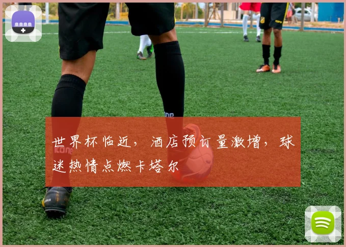 世界杯临近，酒店预订量激增，球迷热情点燃卡塔尔
