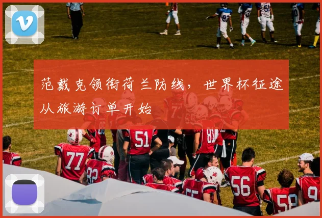 范戴克领衔荷兰防线，世界杯征途从旅游订单开始
