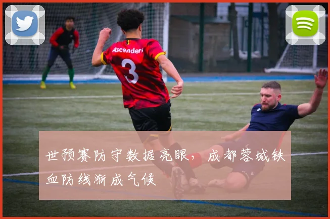 世预赛防守数据亮眼，成都蓉城铁血防线渐成气候