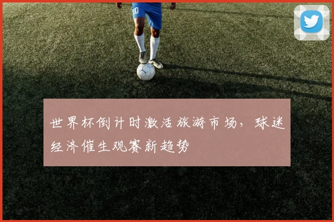 世界杯倒计时激活旅游市场，球迷经济催生观赛新趋势