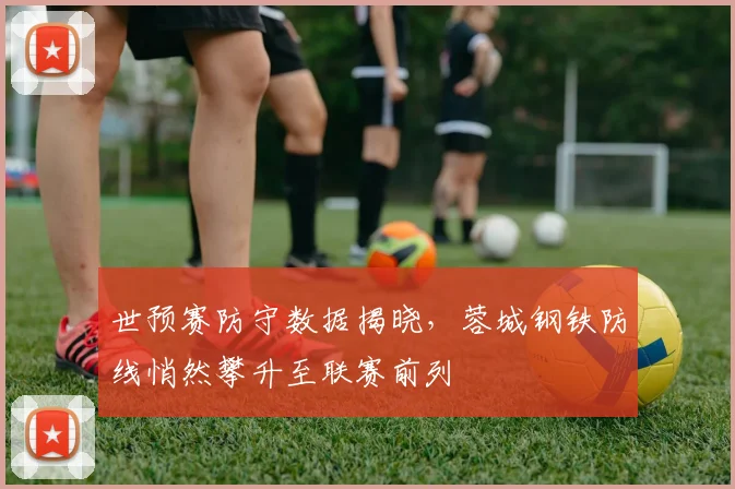 世预赛防守数据揭晓，蓉城钢铁防线悄然攀升至联赛前列