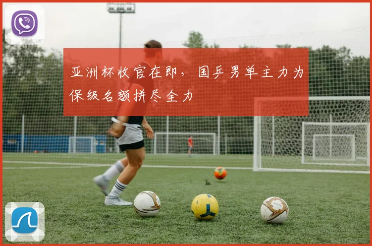 亚洲杯收官在即，国乒男单主力为保级名额拼尽全力