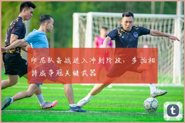 印尼队备战进入冲刺阶段，多拍相持成争冠关键武器