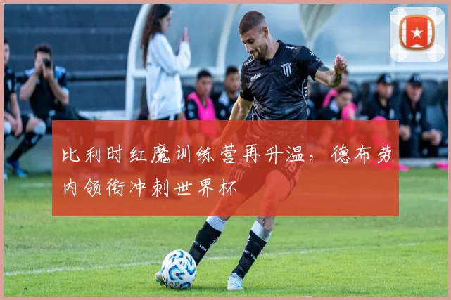 比利时红魔训练营再升温，德布劳内领衔冲刺世界杯