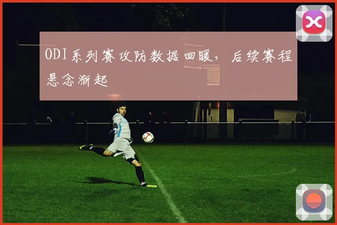 ODI系列赛攻防数据回暖，后续赛程悬念渐起