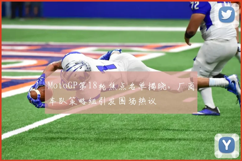 MotoGP第18轮焦点名单揭晓，厂商车队策略组引发围场热议
