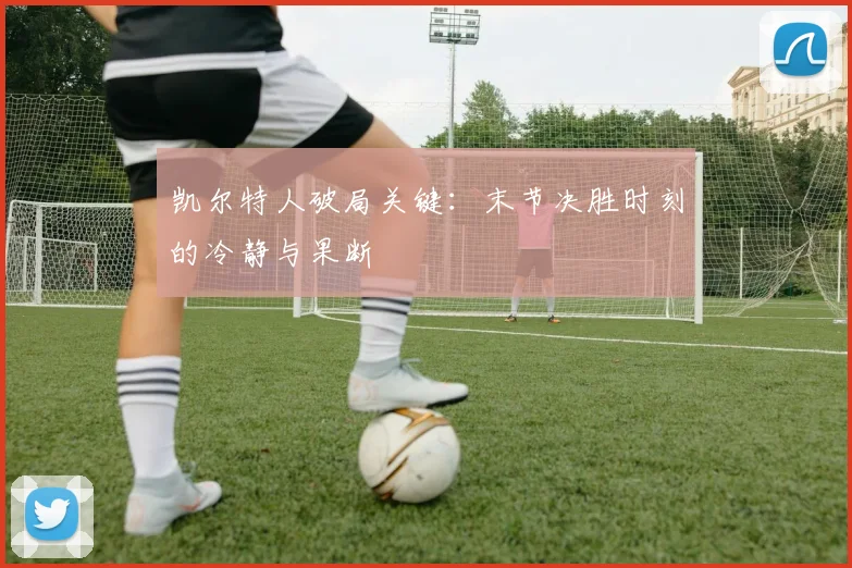 凯尔特人破局关键：末节决胜时刻的冷静与果断
